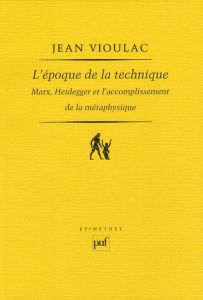 L'époque de la technique. Marx, Heidegger et l'accomplissement de la métaphysique - Vioulac Jean