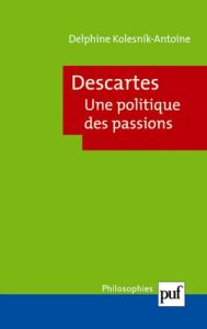 Descartes. Une politique des passions - Kolesnik-Antoine Delphine