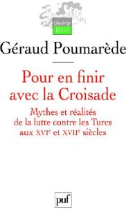 Pour en finir avec la Croisade. Mythes et réalités de la lutte contre les Turcs aux XVIe et XVIIe si - Poumarède Géraud