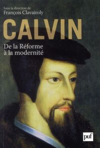 Calvin. De la Réforme à la modernité - Clavairoly François