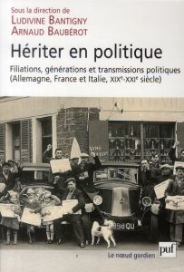 Hériter en politique. Filiations, générations et transmissions politiques (Allemagne, France et Ital - Bantigny Ludivine - Baubérot Arnaud