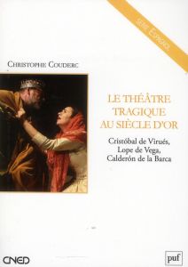 Le théâtre tragique au Siècle d'Or. Cristobal de Virués, Lope de Vega, Calderon de la Barca - Couderc Christophe