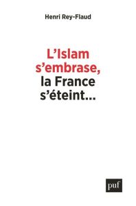 La France s'éteint, l'Islam s'embrase.... Réflexions sur un malaise - Rey-Flaud Henri
