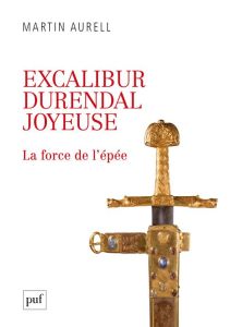 Excalibur, Durendal, Joyeuse. La force de l'épée - Aurell Martin