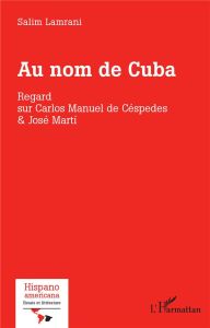 Au nom de Cuba. Regard sur Carlos Manuel de Céspedes & José Marti - Lamrani Salim