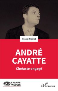 André Cayatte. Cinéaste engégé - Noblet Pascal