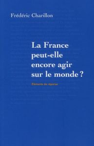 La France peut-elle encore agir sur le monde ? - Charillon Frédéric