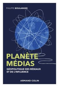 Planète médias. Géopolitique des réseaux et de l'influence - Boulanger Philippe