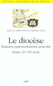 Le diocèse. Espaces, représentations, pouvoirs (France, XVème-XXème) - Chaix Gérald