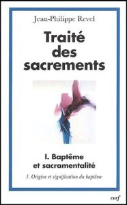 Traité des sacrements. Volume 1, Baptême et sacramentalité, Tome 1, Origine et signification du bapt - Revel Jean-Philippe