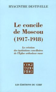 Le Concile de Moscou (1917-1918). La création des institutions conciliaires de l'Eglise orthodoxe ru - Destivelle Hyacinthe