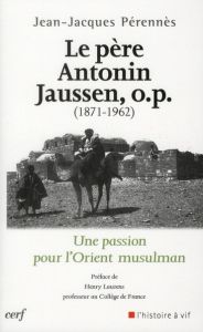 Le Père Antonin Jaussen, o.p. (1871-1962). Une passion pour l'Orient musulman - Perennès Jean-Jacques - Laurens Henry