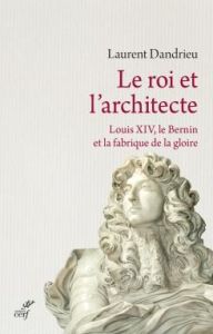 Le roi et l'architecte. Louis XIV, le Bernin et la fabrique de la gloire - Dandrieu Laurent