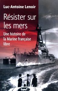 Résister sur les mers. Une histoire de la Marine française libre - Lenoir Luc-Antoine