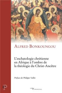 L'eschatologie chrétienne en Afrique à l'ombre de la théologie du Christ-Ancêtre - Bonkoungou Alfred - Vallin Philippe