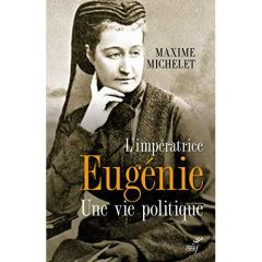 L'impératrice Eugénie. Une vie politique - Michelet Maxime - Anceau Eric