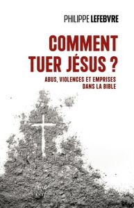 Comment tuer Jésus ? Abus, violences et emprises dans la Bible - Lefebvre Philippe