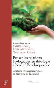 Penser les relations écologiques en théologie à l'ère de l'antropocène - Revol Fabien - Andrianos Louk - Kerber Guillermo