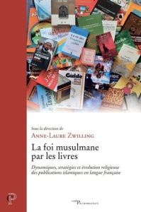 La foi musulmane par les livres. Dynamiques, stratégies et évolution religieuse des publications isl - Zwilling Anne-Laure