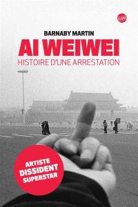 Ai Weiwei. Histoire d'une arrestation - Martin Barnaby - Reignier-Guerre Karine