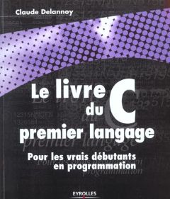 Le livre du C premier langage. Pour les vrais débutants en programmation - Delannoy Claude