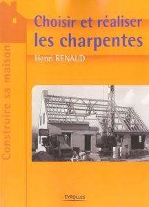 Choisir et réaliser les charpentes - Renaud Henri