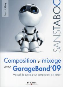 Composition et mixage avec GarageBand' 09. Manuel de survie pour compositeur en herbe - Mary David A.