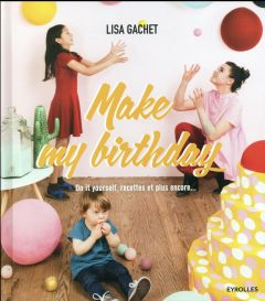 Make my birthday. Do it yourself, recettes et plus encore... - Gachet Lisa - Abramow Charlotte
