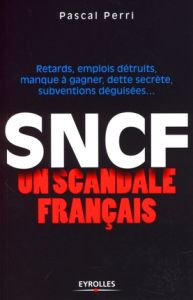 SNCF : un scandale français. Retards, emplois détruits, manque à gagner, dette secrète, subventions - Perri Pascal