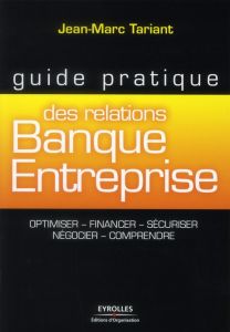 Guide pratique des relations Banque Entreprise. Optimiser, financer, sécuriser, négocier, comprendre - Tariant Jean-Marc - Thaunier Emmanuel