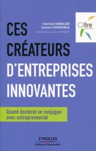 Ces créateurs d'entreprises innovantes. Quand doctorat se conjugue avec entrepreneuriat - Angelier Clarisse - Courouble Jeanne - Parisot Lau