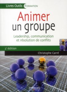 Animer un groupe. Leadership, communication et résolution de conflits, 2e édition - Carré Christophe