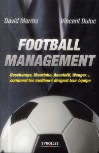 Football management. Deschamps, Mourinho, Ancelotti, Wenger... comment les meilleurs dirigent leur é - Marmo David - Duluc Vincent