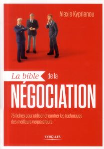 La bible de la négociation. 75 fiches pour utiliser et contrer les techniques des meilleurs négociat - Kyprianou Alexis