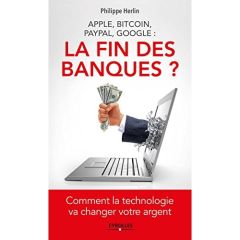 Apple, Bitcoin, Paypal, Google : la fin des banques ? Comment la technologie va changer votre argent - Herlin Philippe