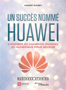 Un succès nommé Huawei. S'inspirer du champion mondial du numérique pour réussir - Ducrey Vincent