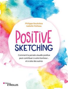 Positive sketching. Comment la pensée visuelle positive peut contribuer à votre bonheur... et à celu - Boukobza Philippe - Pailleau Isabelle