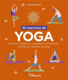 50 exercices de yoga. Postures, méditation, respiration, philosophie... S'initier aux 8 piliers du y - Ganes Samuel - Sane Sameet