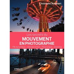 Les secrets du mouvement en photographie. File dynamique, vitesses lentes, pose longue, zooming - Audebert Christophe
