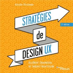 Stratégies de design UX. Accélérer l'innovation et réduire l'incertitude, 2e édition - Visonneau Antoine