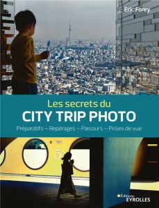 Les secrets du city trip photo. Préparatifs - Repérages - Parcours - Prises de vue - Forey Eric