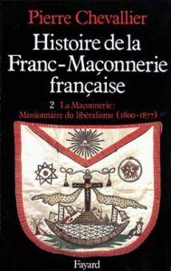 Histoire de la franc-maçonnerie française. Tome 2, La maçonnerie, missionnaire du libéralisme (1800- - Chevallier Pierre