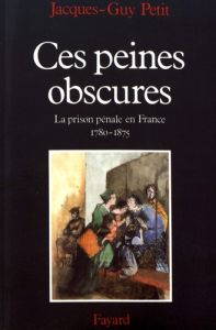 Ces peines obscures. La prison pénale en France (1780-1875) - Petit Jacques-Guy