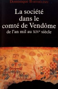 La société dans le comté de Vendôme. De l'an mil au XIVe siècle - Barthélemy Dominique