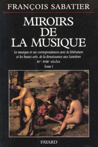 MIROIRS DE LA MUSIQUE. Tome 1, la musique et ses correspondances avec la littérature et les beaux-ar - Sabatier François