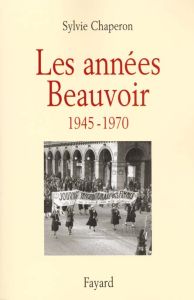 Les années Beauvoir, 1945-1970 - Chaperon Sylvie