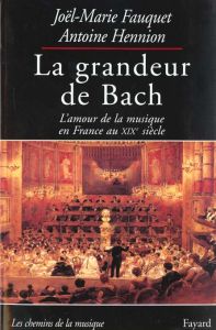 La grandeur de Bach. L'amour de la musique en France au XIXème siècle - Fauquet Joël-Marie - Hennion Antoine