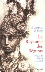 Le Royaume des bégums. Une dynastie de femmes dans l'empire des Indes - Khan Shaharyar-M - Mourad Kénizé - Fredric Claire