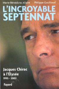 L'incroyable septennat. Jacques Chirac à l'Elysée (1995-2002) - Allaire Marie-Bénédicte - Goulliaud Philippe