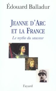 Jeanne d'Arc et la France. Le mythe du sauveur - Balladur Edouard